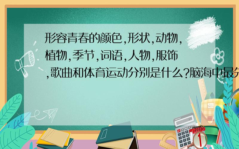 形容青春的颜色,形状,动物,植物,季节,词语,人物,服饰,歌曲和体育运动分别是什么?脑海中最先想到的