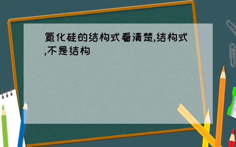 氮化硅的结构式看清楚,结构式,不是结构