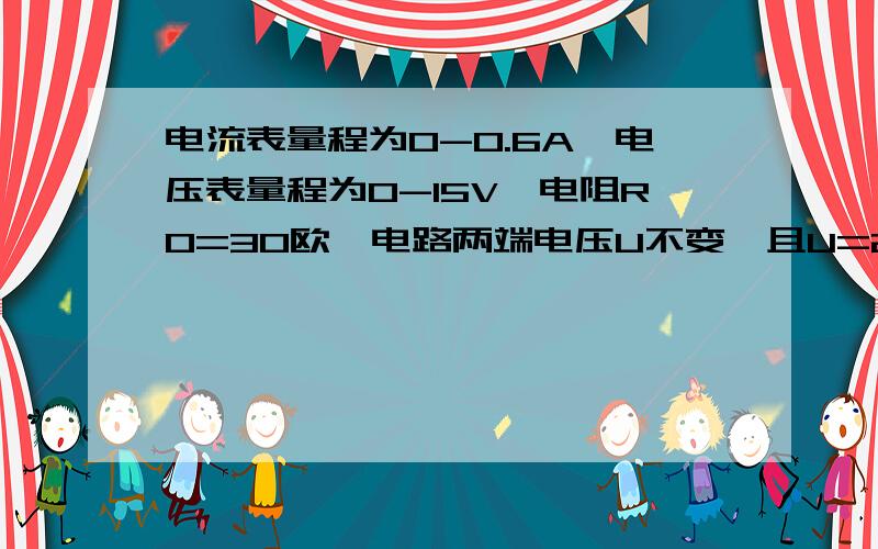 电流表量程为0-0.6A,电压表量程为0-15V,电阻R0=30欧,电路两端电压U不变,且U=24,求在不超过电表量程的情况下,滑动变阻器连入电路的电阻的变化范围