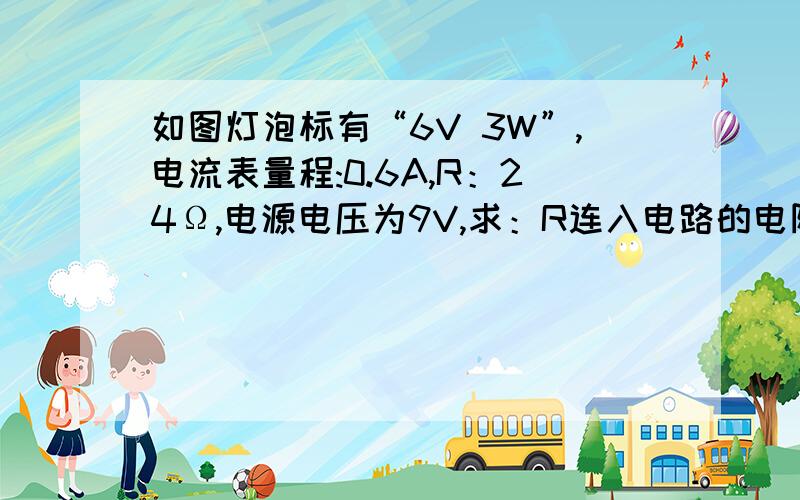 如图灯泡标有“6V 3W”,电流表量程:0.6A,R：24Ω,电源电压为9V,求：R连入电路的电阻多大时灯正常发光?为使各元件不损坏,电路最大总功率多大?