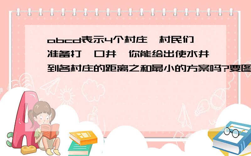 abcd表示4个村庄,村民们准备打一口井,你能给出使水井到各村庄的距离之和最小的方案吗?要图.