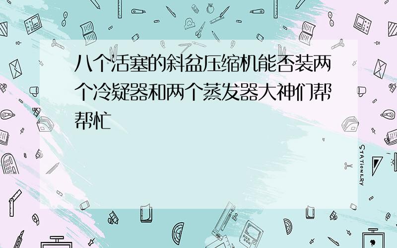 八个活塞的斜盆压缩机能否装两个冷疑器和两个蒸发器大神们帮帮忙