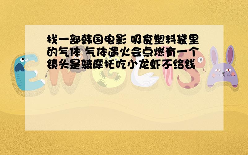 找一部韩国电影 吸食塑料袋里的气体 气体遇火会点燃有一个镜头是骑摩托吃小龙虾不给钱