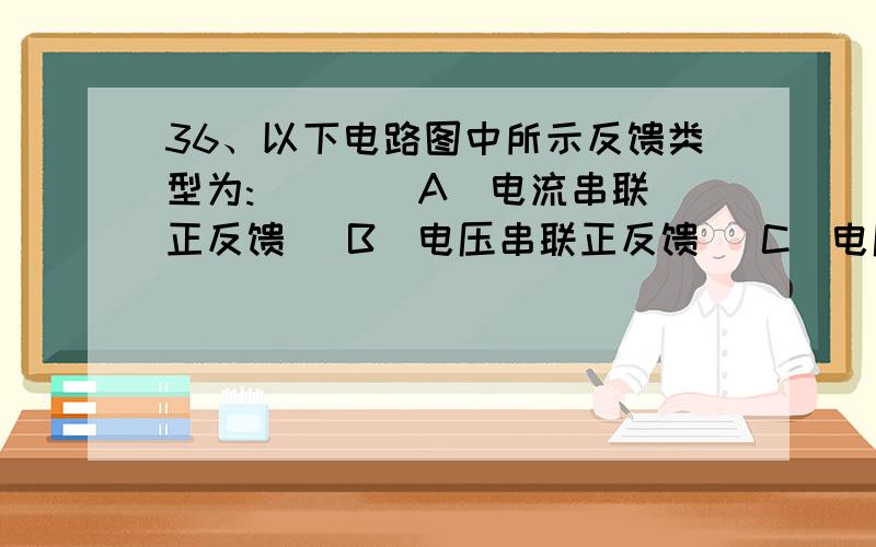 36、以下电路图中所示反馈类型为:( ) (A)电流串联正反馈 (B)电压串联正反馈 (C)电压串联负反馈