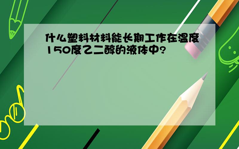 什么塑料材料能长期工作在温度150度乙二醇的液体中?