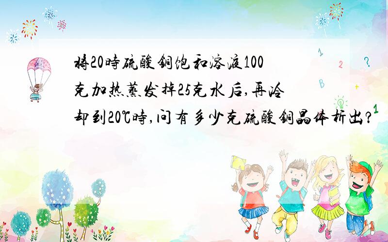 将20时硫酸铜饱和溶液100克加热蒸发掉25克水后,再冷却到20℃时,问有多少克硫酸铜晶体析出?