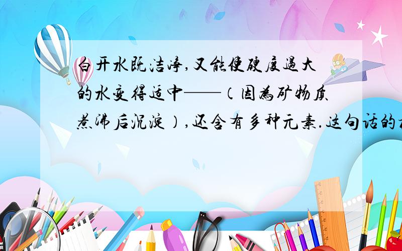 白开水既洁净,又能使硬度过大的水变得适中——（因为矿物质煮沸后沉淀）,还含有多种元素.这句话的标点符号有错吗?