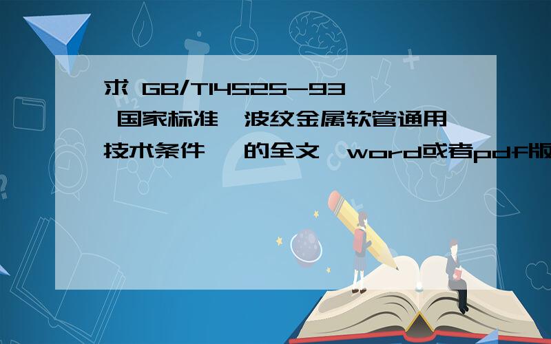 求 GB/T14525-93 国家标准《波纹金属软管通用技术条件》 的全文,word或者pdf版本都可以,