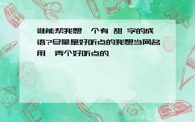 谁能帮我想一个有 甜 字的成语?尽量是好听点的我想当网名用,弄个好听点的