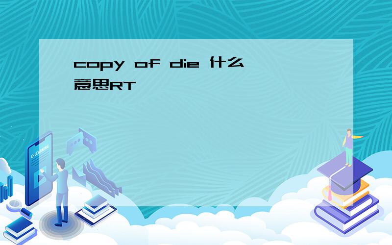 copy of die 什么意思RT