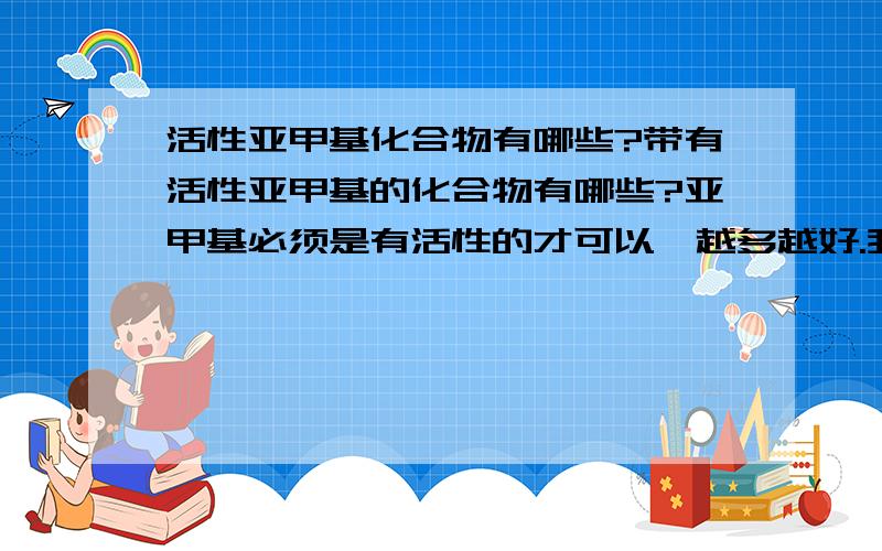 活性亚甲基化合物有哪些?带有活性亚甲基的化合物有哪些?亚甲基必须是有活性的才可以,越多越好.我还想知道活性由强到弱的排列。