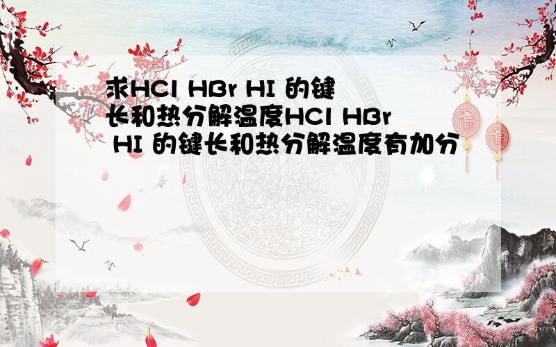 求HCl HBr HI 的键长和热分解温度HCl HBr HI 的键长和热分解温度有加分