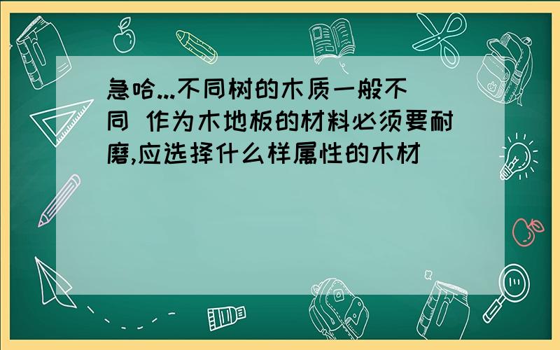 急哈...不同树的木质一般不同 作为木地板的材料必须要耐磨,应选择什么样属性的木材