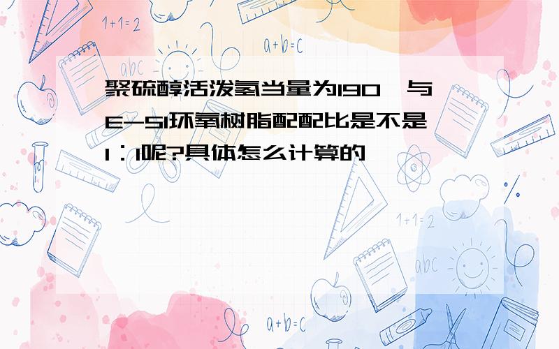 聚硫醇活泼氢当量为190,与E-51环氧树脂配配比是不是1：1呢?具体怎么计算的