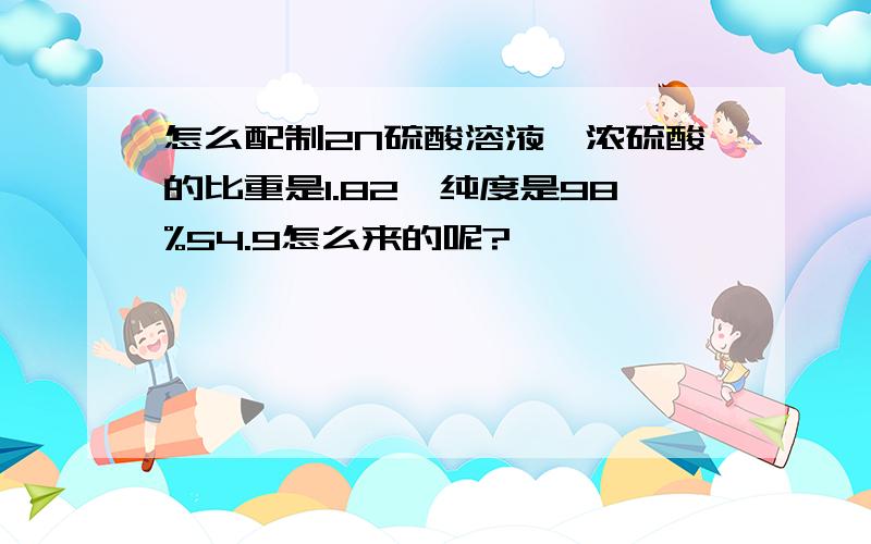 怎么配制2N硫酸溶液,浓硫酸的比重是1.82,纯度是98%54.9怎么来的呢?