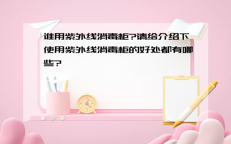 谁用紫外线消毒柜?请给介绍下使用紫外线消毒柜的好处都有哪些?