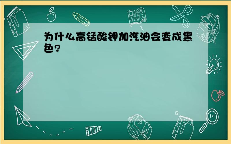 为什么高锰酸钾加汽油会变成黑色?