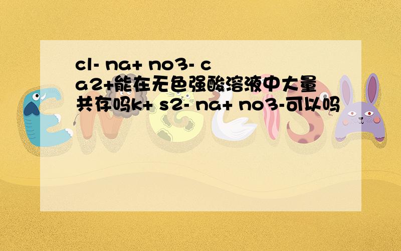 cl- na+ no3- ca2+能在无色强酸溶液中大量共存吗k+ s2- na+ no3-可以吗