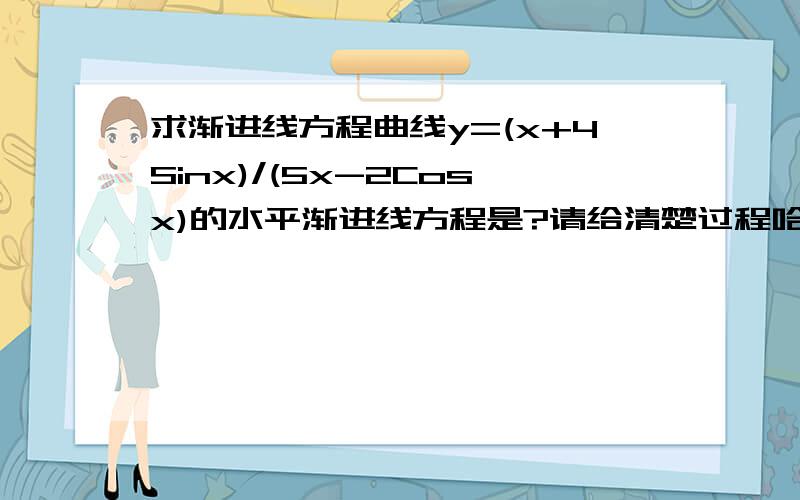 求渐进线方程曲线y=(x+4Sinx)/(5x-2Cosx)的水平渐进线方程是?请给清楚过程哈!