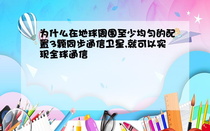 为什么在地球周围至少均匀的配置3颗同步通信卫星,就可以实现全球通信