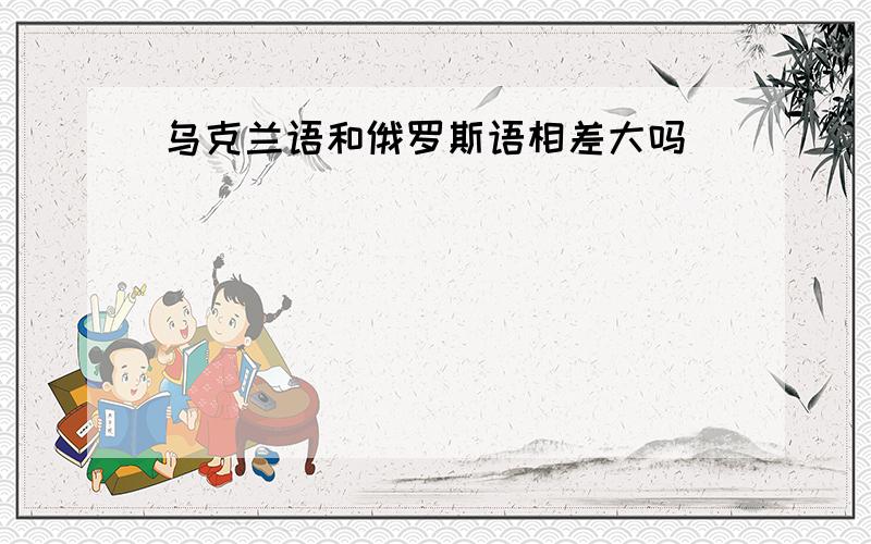 乌克兰语和俄罗斯语相差大吗