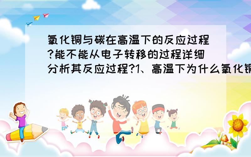 氧化铜与碳在高温下的反应过程?能不能从电子转移的过程详细分析其反应过程?1、高温下为什么氧化铜分子中的氧原子（还是氧离子）会分离出来,并与碳原子结合?其本质是什么?