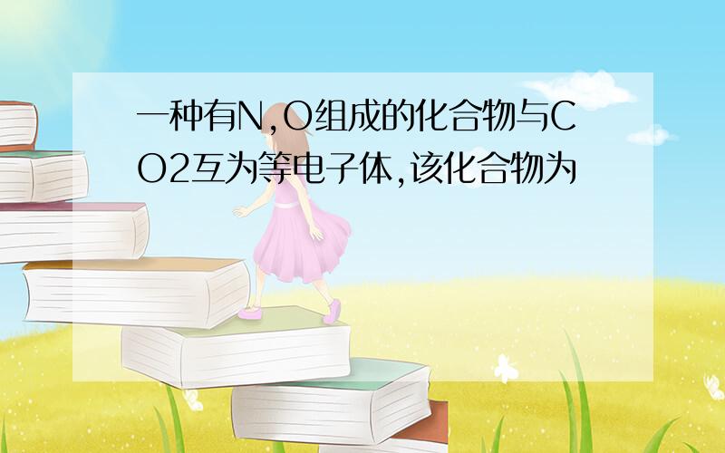 一种有N,O组成的化合物与CO2互为等电子体,该化合物为