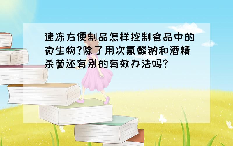 速冻方便制品怎样控制食品中的微生物?除了用次氯酸钠和酒精杀菌还有别的有效办法吗?