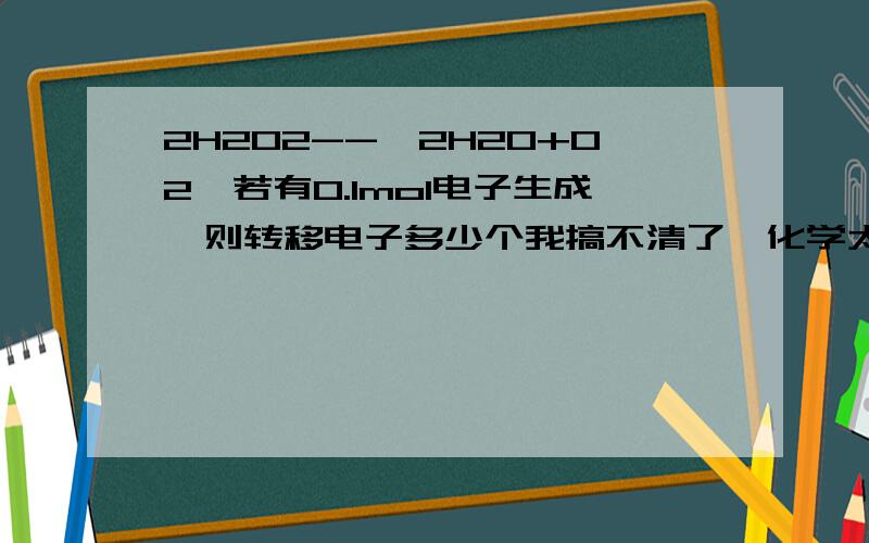 2H2O2-->2H2O+O2,若有0.1mol电子生成,则转移电子多少个我搞不清了,化学太搞了>_