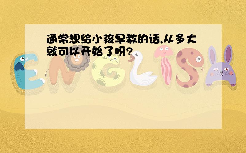 通常想给小孩早教的话,从多大就可以开始了呀?