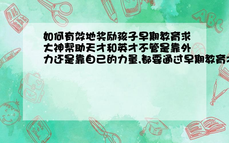 如何有效地奖励孩子早期教育求大神帮助天才和英才不管是靠外力还是靠自己的力量,都要通过早期教育才能产生.孩子在进行早期教育时,应该如何鼓励他们呢?第一,少奖为佳.适当时候、适当