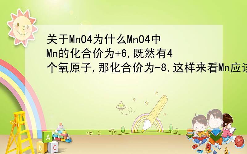 关于MnO4为什么MnO4中Mn的化合价为+6,既然有4个氧原子,那化合价为-8,这样来看Mn应该是+8才对啊