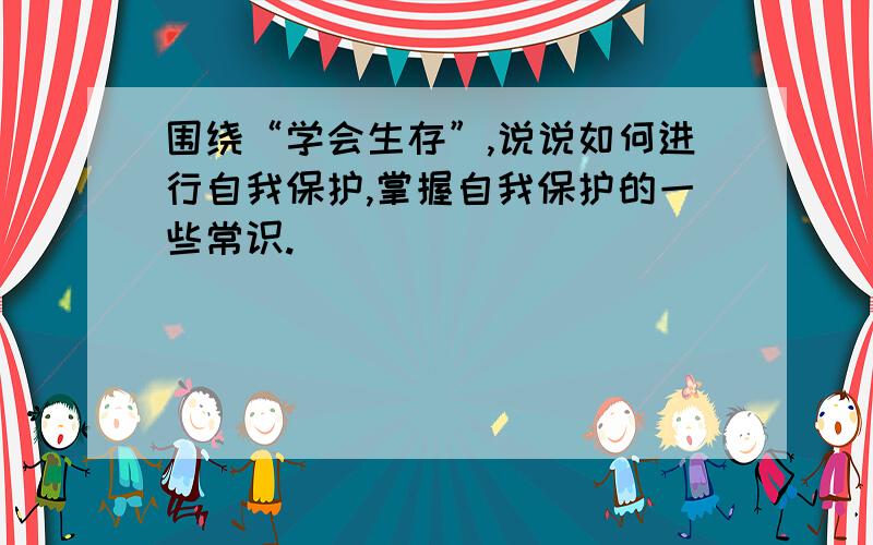 围绕“学会生存”,说说如何进行自我保护,掌握自我保护的一些常识.