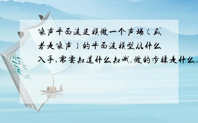 噪声平面波建模做一个声场（或者是噪声）的平面波模型从什么入手,需要知道什么知识.做的步骤是什么.