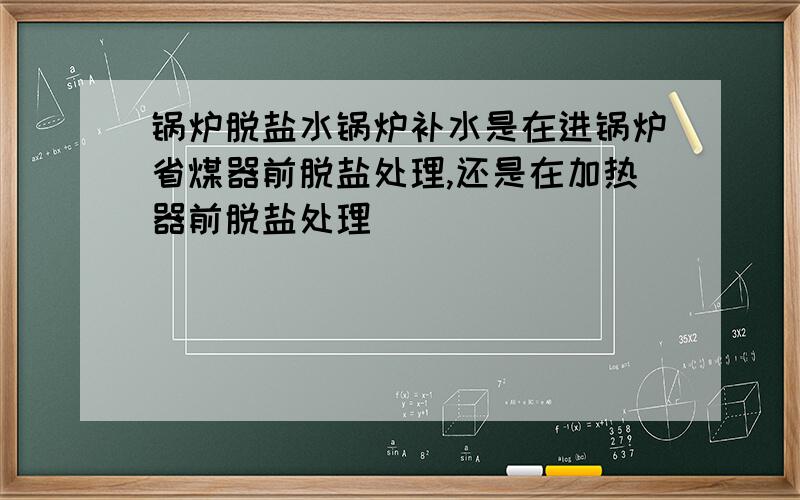 锅炉脱盐水锅炉补水是在进锅炉省煤器前脱盐处理,还是在加热器前脱盐处理