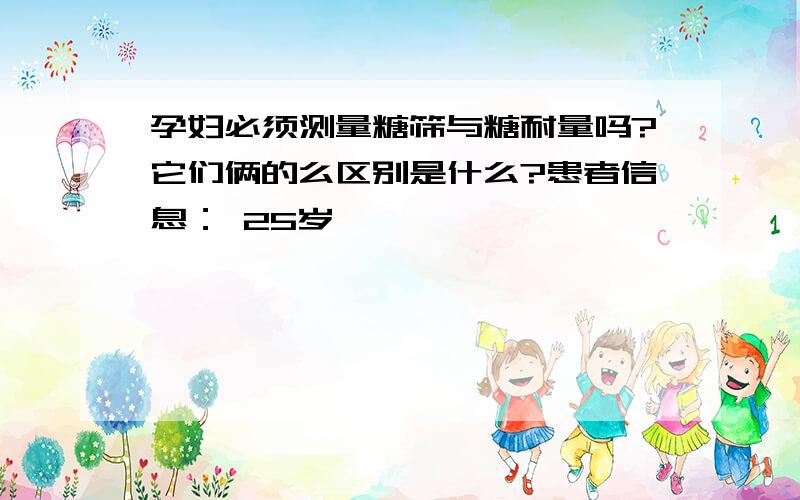 孕妇必须测量糖筛与糖耐量吗?它们俩的么区别是什么?患者信息： 25岁