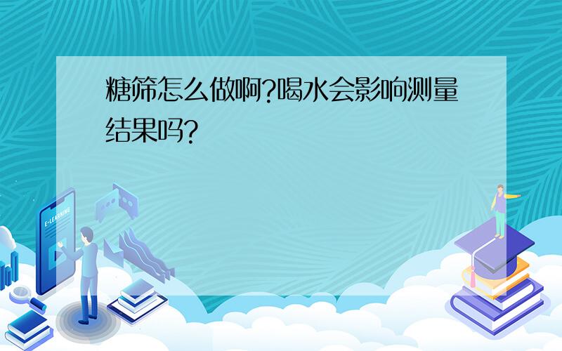 糖筛怎么做啊?喝水会影响测量结果吗?