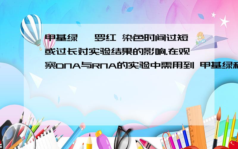 甲基绿 吡罗红 染色时间过短或过长对实验结果的影响.在观察DNA与RNA的实验中需用到 甲基绿和吡罗红 两种试剂.染色时一定要控制好时间.染色时间过短或过长对结果有什么影响?