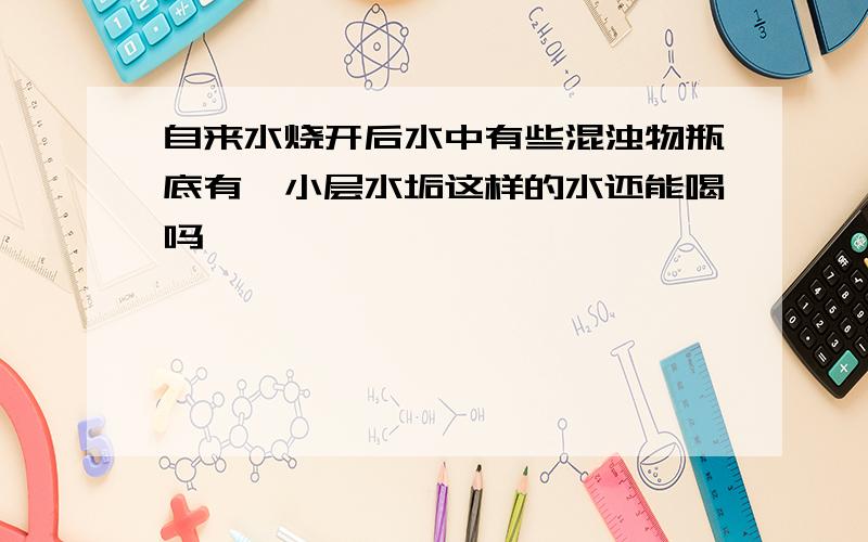 自来水烧开后水中有些混浊物瓶底有一小层水垢这样的水还能喝吗