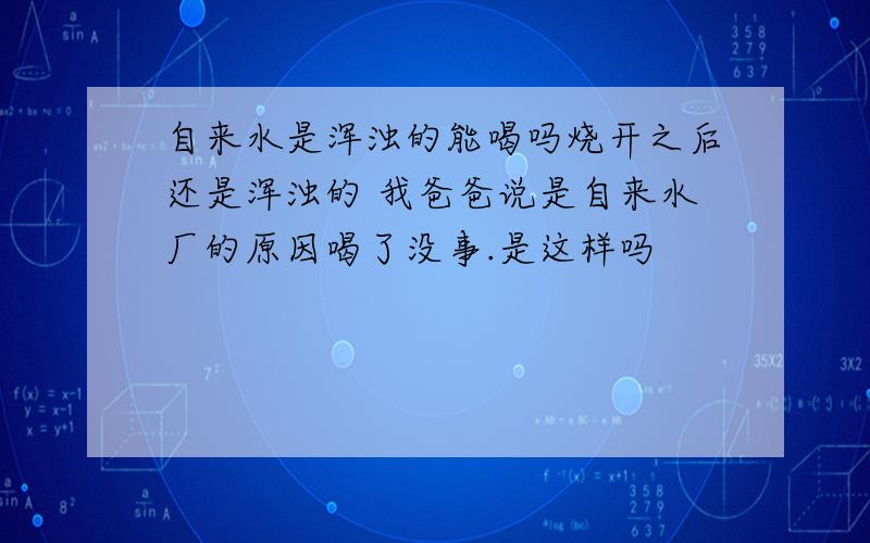 自来水是浑浊的能喝吗烧开之后还是浑浊的 我爸爸说是自来水厂的原因喝了没事.是这样吗