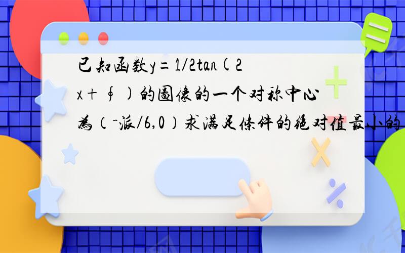 已知函数y=1／2tan(2x+∮)的图像的一个对称中心为（－派／6,0）求满足条件的绝对值最小的∮值别复制了～你复制网上内答案都是错的～答案是－派／6