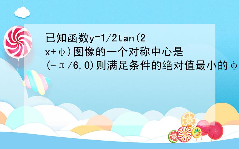 已知函数y=1/2tan(2x+φ)图像的一个对称中心是(-π/6,0)则满足条件的绝对值最小的φ值是