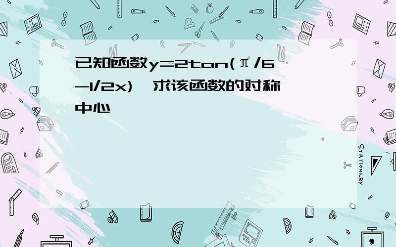 已知函数y=2tan(π/6-1/2x),求该函数的对称中心