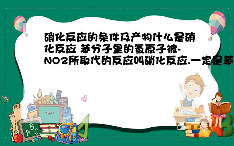 硝化反应的条件及产物什么是硝化反应 苯分子里的氢原子被-NO2所取代的反应叫硝化反应.一定是苯?苯的同系物呢?