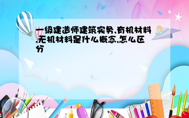 一级建造师建筑实务,有机材料,无机材料是什么概念,怎么区分