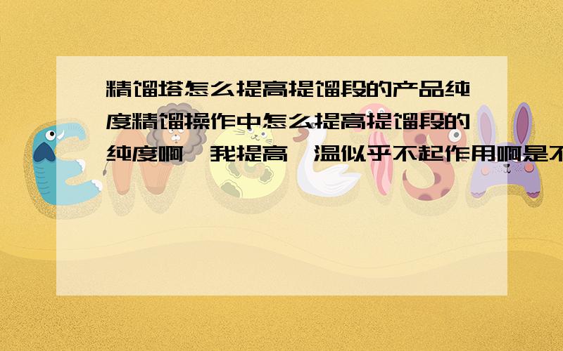 精馏塔怎么提高提馏段的产品纯度精馏操作中怎么提高提馏段的纯度啊,我提高釜温似乎不起作用啊是不是进料重组分太高的原因