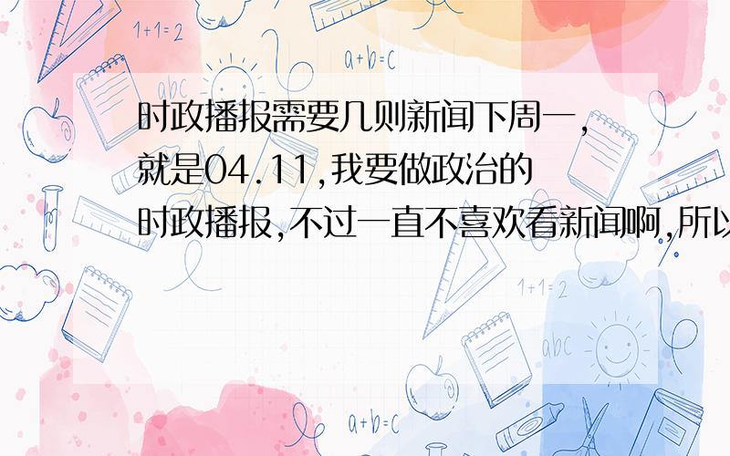 时政播报需要几则新闻下周一,就是04.11,我要做政治的时政播报,不过一直不喜欢看新闻啊,所以不是很擅长.能不能帮我搞5条大一点的新闻,一定是这两个礼拜发生的（不然可能和前面的同学重