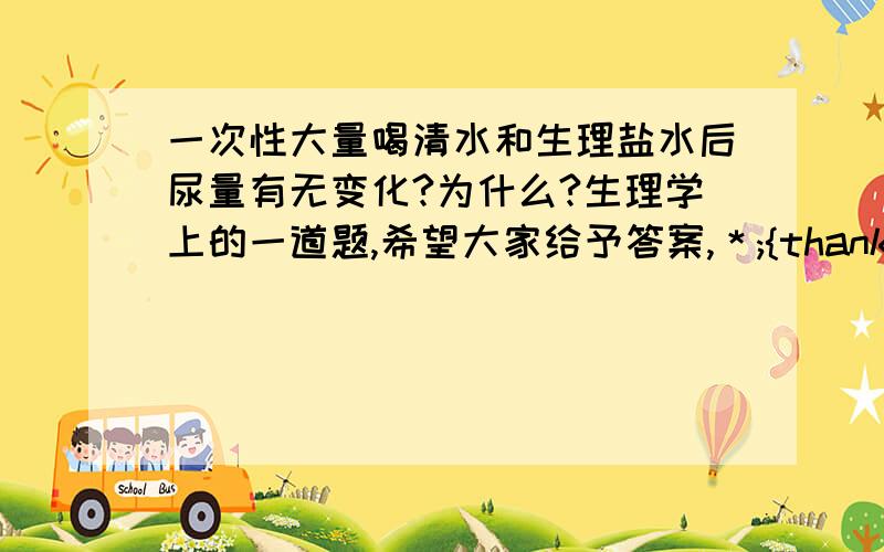 一次性大量喝清水和生理盐水后尿量有无变化?为什么?生理学上的一道题,希望大家给予答案,＊;{thank謝謝¨