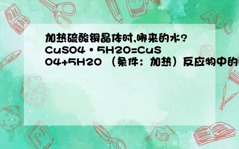 加热硫酸铜晶体时,哪来的水?CuSO4·5H2O=CuSO4+5H2O （条件：加热）反应物中的H2O是哪来的?（我们的书上没说...整个实验过程都不太清楚...）