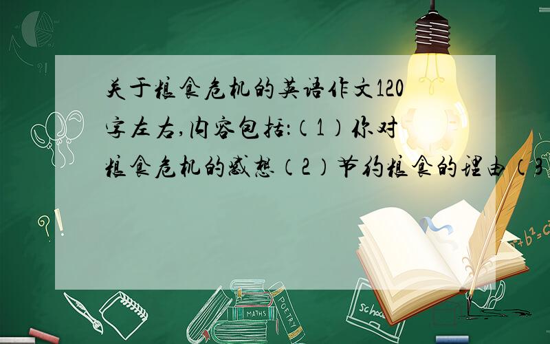 关于粮食危机的英语作文120字左右,内容包括：（1）你对粮食危机的感想（2）节约粮食的理由（3）你对节约粮食的建议